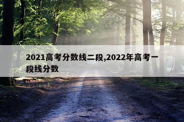 2021高考分数线二段,2022年高考一段线分数