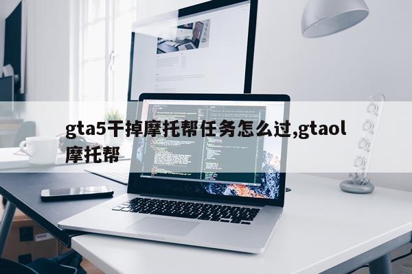 gta5干掉摩托帮任务怎么过,gtaol摩托帮