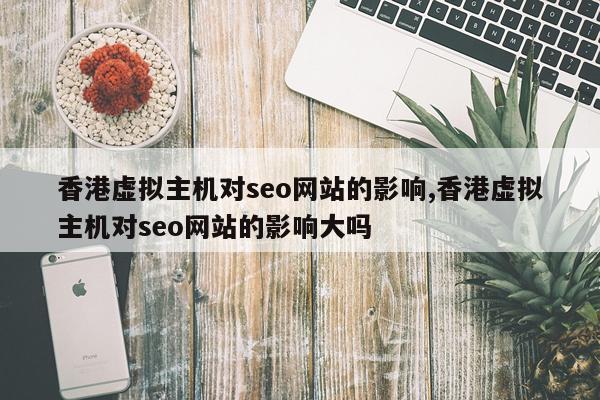 香港虚拟主机对seo网站的影响,香港虚拟主机对seo网站的影响大吗