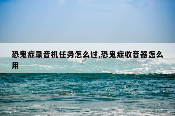 恐鬼症录音机任务怎么过,恐鬼症收音器怎么用