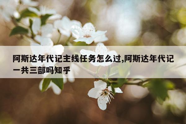 阿斯达年代记主线任务怎么过,阿斯达年代记一共三部吗知乎
