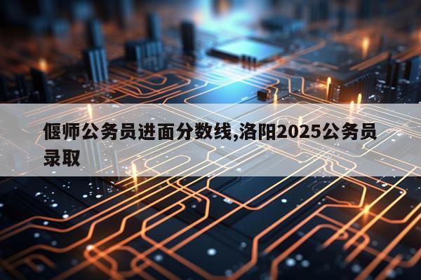 偃师公务员进面分数线,洛阳2025公务员录取