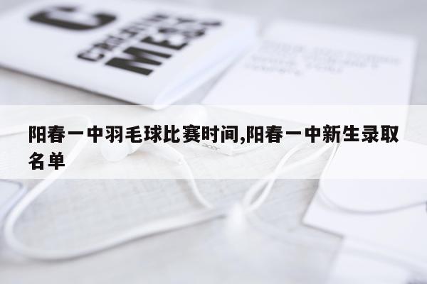 阳春一中羽毛球比赛时间,阳春一中新生录取名单