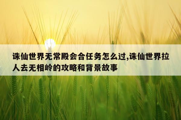 诛仙世界无常殿会合任务怎么过,诛仙世界拉人去无相岭的攻略和背景故事