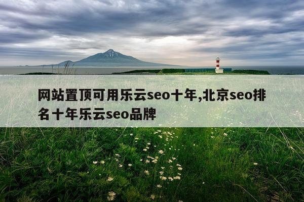 网站置顶可用乐云seo十年,北京seo排名十年乐云seo品牌