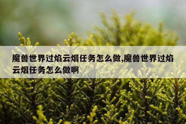 魔兽世界过焰云烟任务怎么做,魔兽世界过焰云烟任务怎么做啊
