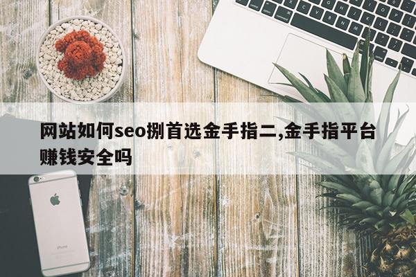 网站如何seo捌首选金手指二,金手指平台赚钱安全吗
