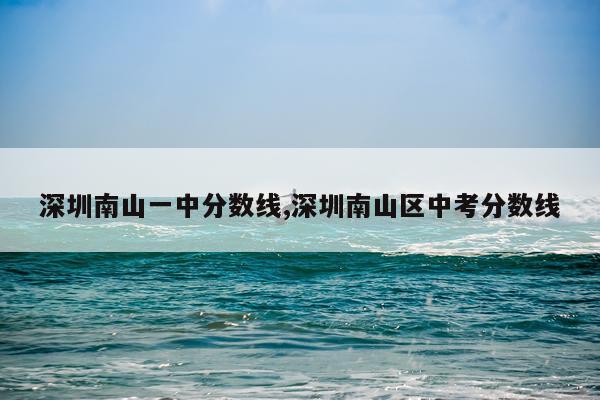 深圳南山一中分数线,深圳南山区中考分数线
