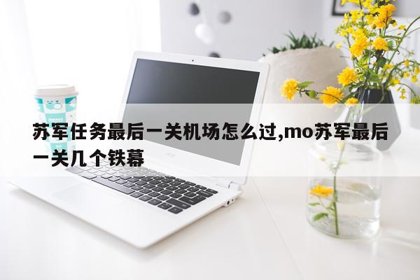 苏军任务最后一关机场怎么过,mo苏军最后一关几个铁幕