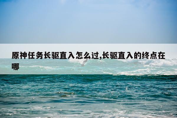 原神任务长驱直入怎么过,长驱直入的终点在哪