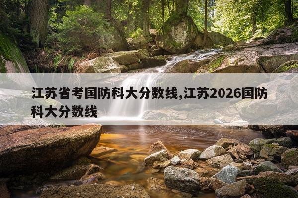 江苏省考国防科大分数线,江苏2026国防科大分数线