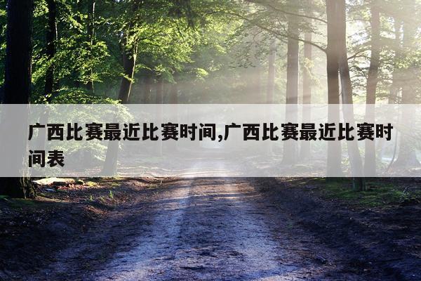 广西比赛最近比赛时间,广西比赛最近比赛时间表