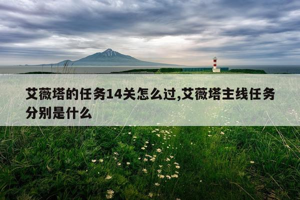 艾薇塔的任务14关怎么过,艾薇塔主线任务分别是什么