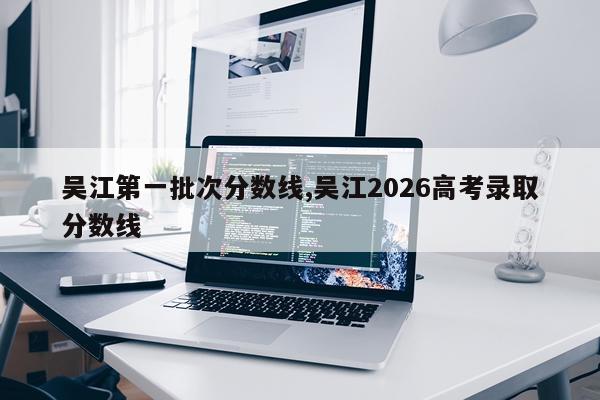 吴江第一批次分数线,吴江2026高考录取分数线