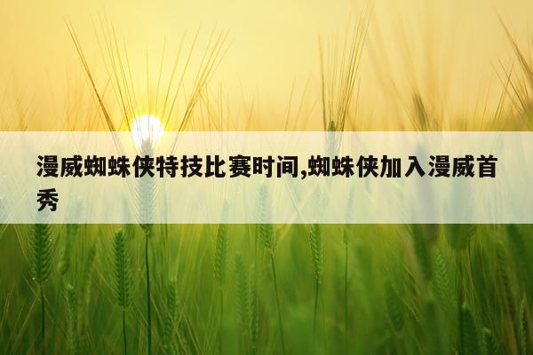 漫威蜘蛛侠特技比赛时间,蜘蛛侠加入漫威首秀
