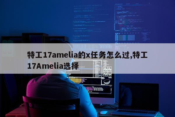特工17amelia的x任务怎么过,特工17Amelia选择