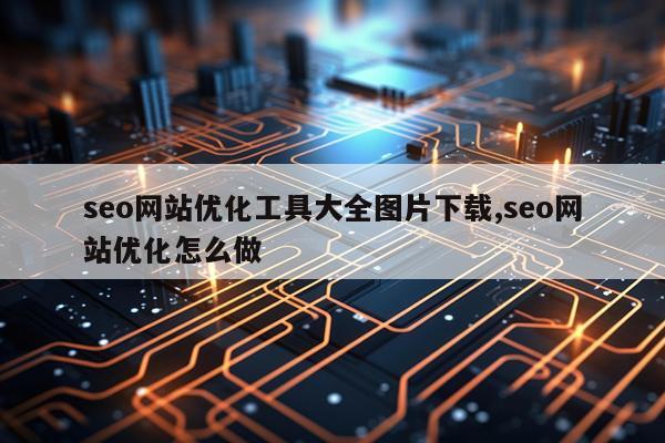 seo网站优化工具大全图片下载,seo网站优化怎么做