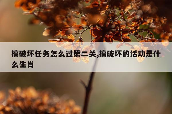 搞破坏任务怎么过第二关,搞破坏的活动是什么生肖