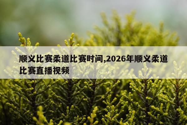 顺义比赛柔道比赛时间,2026年顺义柔道比赛直播视频