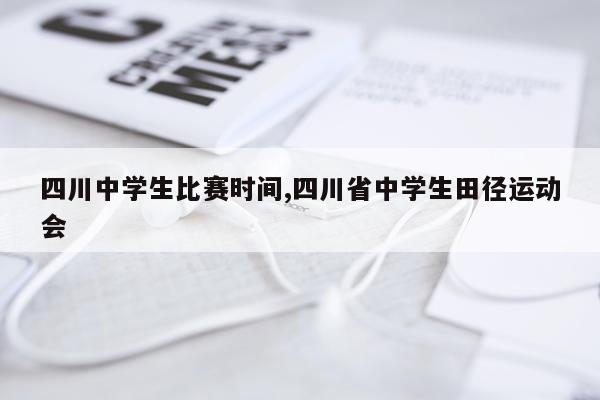 四川中学生比赛时间,四川省中学生田径运动会