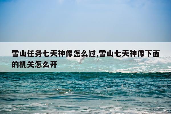 雪山任务七天神像怎么过,雪山七天神像下面的机关怎么开