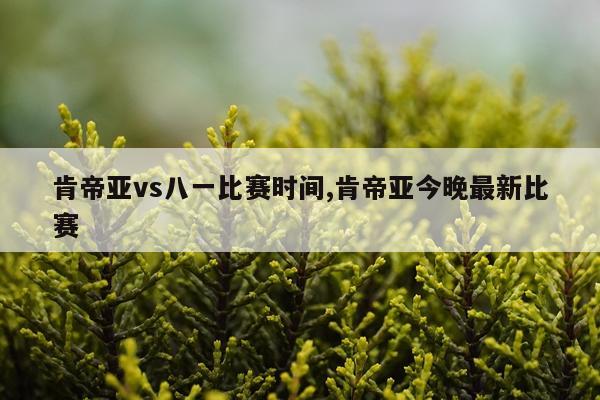 肯帝亚vs八一比赛时间,肯帝亚今晚最新比赛