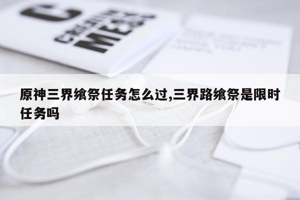 原神三界飨祭任务怎么过,三界路飨祭是限时任务吗