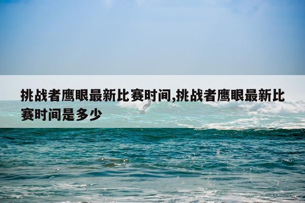 挑战者鹰眼最新比赛时间,挑战者鹰眼最新比赛时间是多少