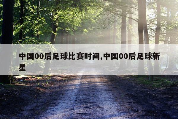中国00后足球比赛时间,中国00后足球新星