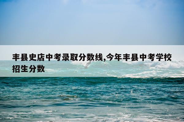 丰县史店中考录取分数线,今年丰县中考学校招生分数