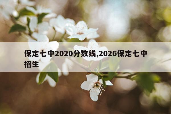 保定七中2020分数线,2026保定七中招生