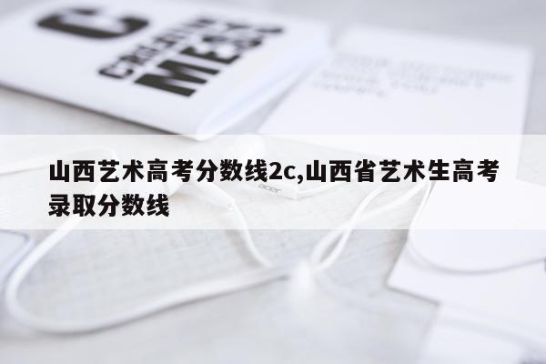 山西艺术高考分数线2c,山西省艺术生高考录取分数线