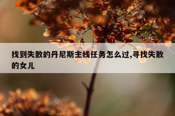 找到失散的丹尼斯主线任务怎么过,寻找失散的女儿