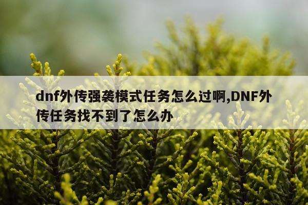 dnf外传强袭模式任务怎么过啊,DNF外传任务找不到了怎么办