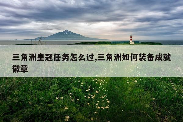 三角洲皇冠任务怎么过,三角洲如何装备成就徽章