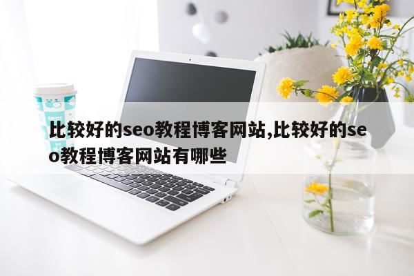 比较好的seo教程博客网站,比较好的seo教程博客网站有哪些