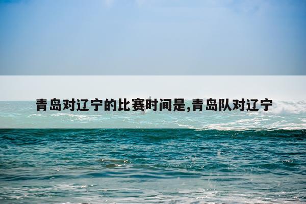 青岛对辽宁的比赛时间是,青岛队对辽宁