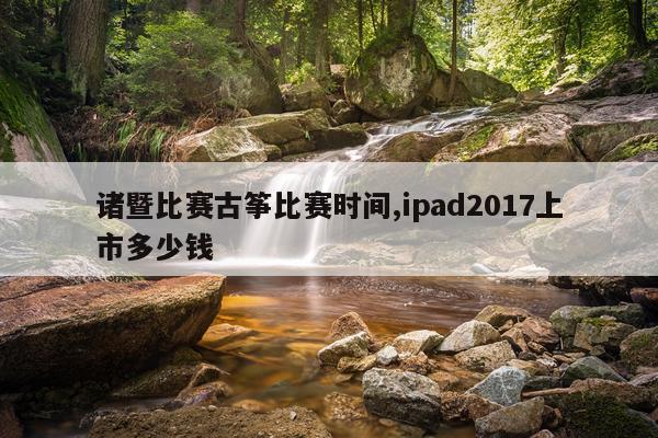 诸暨比赛古筝比赛时间,ipad2017上市多少钱