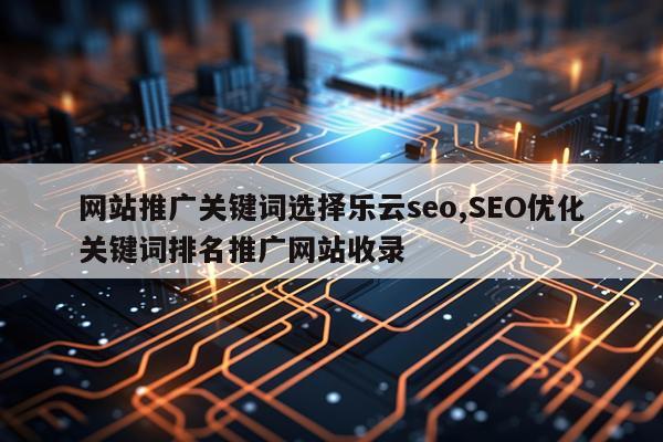 网站推广关键词选择乐云seo,SEO优化关键词排名推广网站收录