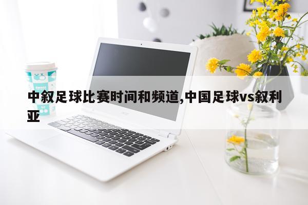 中叙足球比赛时间和频道,中国足球vs叙利亚
