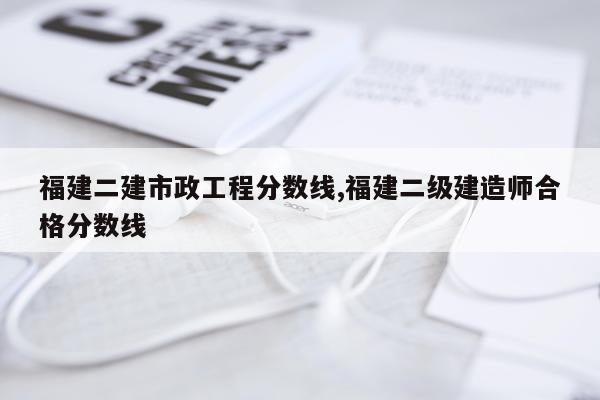福建二建市政工程分数线,福建二级建造师合格分数线