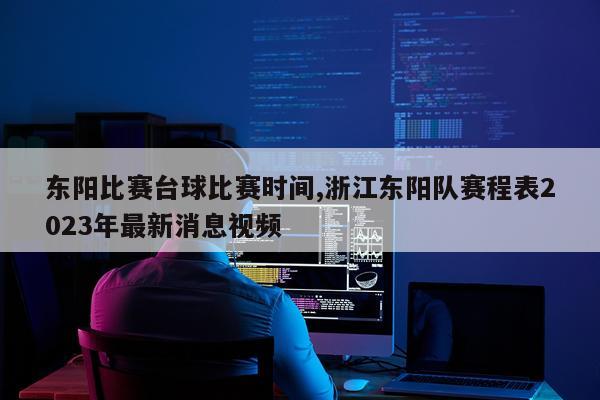 东阳比赛台球比赛时间,浙江东阳队赛程表2023年最新消息视频