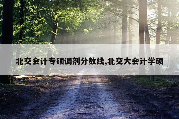北交会计专硕调剂分数线,北交大会计学硕