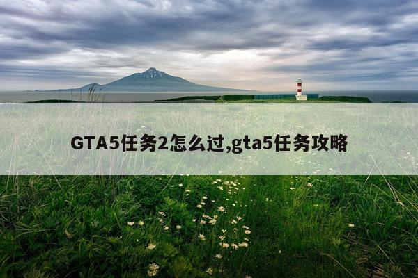GTA5任务2怎么过,gta5任务攻略