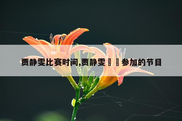 贾静雯比赛时间,贾静雯咘咘参加的节目