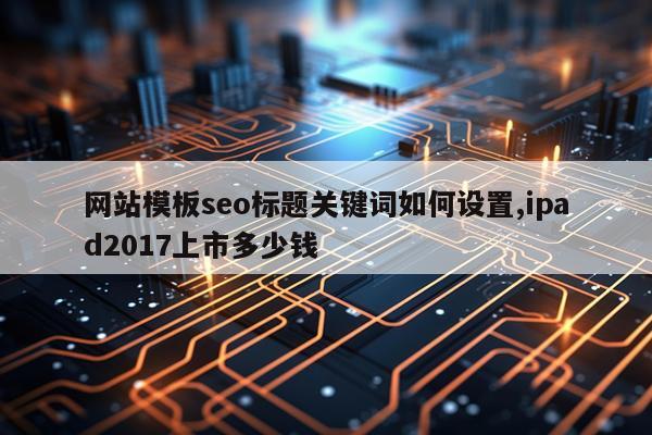 网站模板seo标题关键词如何设置,ipad2017上市多少钱