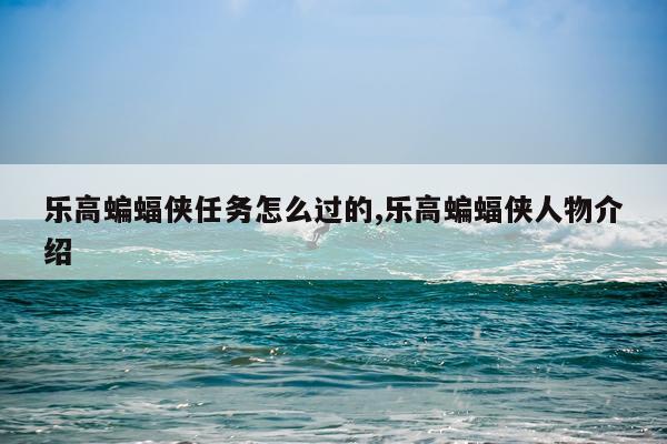 乐高蝙蝠侠任务怎么过的,乐高蝙蝠侠人物介绍