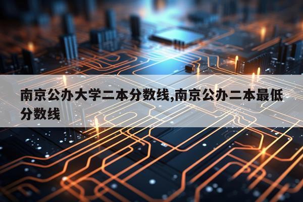南京公办大学二本分数线,南京公办二本最低分数线
