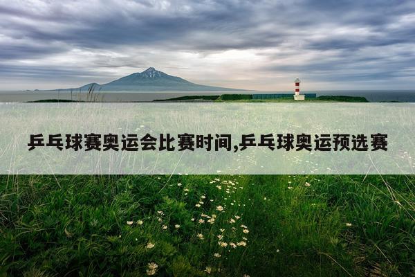 乒乓球赛奥运会比赛时间,乒乓球奥运预选赛