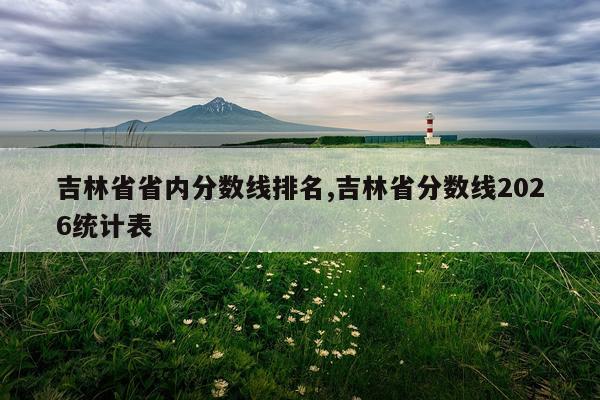 吉林省省内分数线排名,吉林省分数线2026统计表